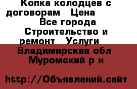 Копка колодцев с договорам › Цена ­ 4 200 - Все города Строительство и ремонт » Услуги   . Владимирская обл.,Муромский р-н